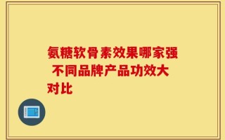氨糖软骨素效果哪家强 不同品牌产品功效大对比