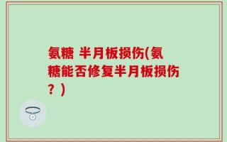 氨糖 半月板损伤(氨糖能否修复半月板损伤？)