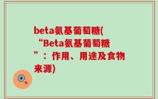 beta氨基葡萄糖(“Beta氨基葡萄糖”：作用、用途及食物来源)