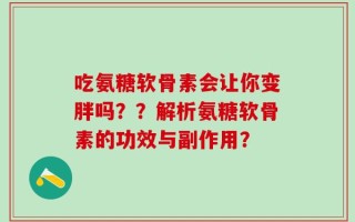 吃氨糖软骨素会让你变胖吗？？解析氨糖软骨素的功效与副作用？