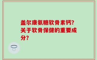 盖尔康氨糖软骨素钙？关于软骨保健的重要成分？