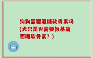 狗狗需要氨糖软骨素吗(犬只是否需要氨基葡萄糖软骨素？)