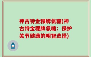 神古特金稞牌氨糖(神古特金稞牌氨糖：保护关节健康的明智选择)