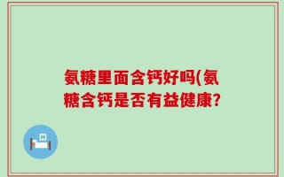 氨糖里面含钙好吗(氨糖含钙是否有益健康？