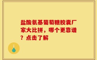盐酸氨基葡萄糖胶囊厂家大比拼，哪个更靠谱？点击了解