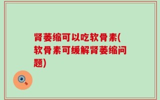 肾萎缩可以吃软骨素(软骨素可缓解肾萎缩问题)