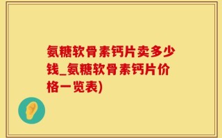 氨糖软骨素钙片卖多少钱_氨糖软骨素钙片价格一览表)