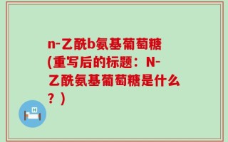 n-乙酰b氨基葡萄糖(重写后的标题：N-乙酰氨基葡萄糖是什么？)