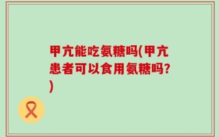 甲亢能吃氨糖吗(甲亢患者可以食用氨糖吗？)