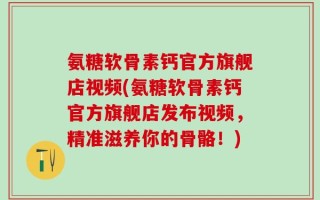氨糖软骨素钙官方旗舰店视频(氨糖软骨素钙官方旗舰店发布视频，精准滋养你的骨骼！)