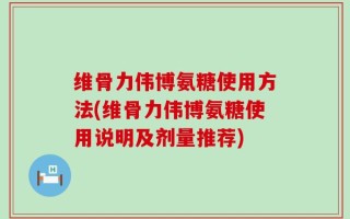 维骨力伟博氨糖使用方法(维骨力伟博氨糖使用说明及剂量推荐)