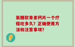 氨糖软骨素钙片一个疗程吃多久？正确使用方法和注意事项？