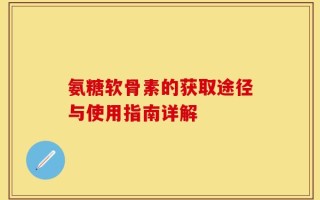 氨糖软骨素的获取途径与使用指南详解