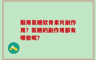 服用氨糖软骨素片副作用？氨糖的副作用都有哪些呢？