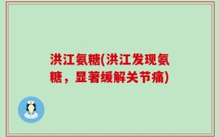 洪江氨糖(洪江发现氨糖，显著缓解关节痛)