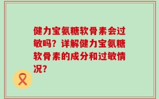 健力宝氨糖软骨素会过敏吗？详解健力宝氨糖软骨素的成分和过敏情况？