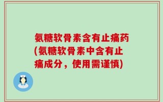 氨糖软骨素含有止痛药(氨糖软骨素中含有止痛成分，使用需谨慎)