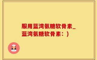 服用蓝湾氨糖软骨素_蓝湾氨糖软骨素：)