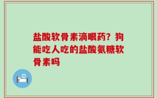 盐酸软骨素滴眼药？狗能吃人吃的盐酸氨糖软骨素吗