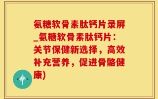 氨糖软骨素肽钙片录屏_氨糖软骨素肽钙片：关节保健新选择，高效补充营养，促进骨骼健康)