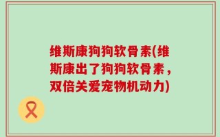 维斯康狗狗软骨素(维斯康出了狗狗软骨素，双倍关爱宠物机动力)
