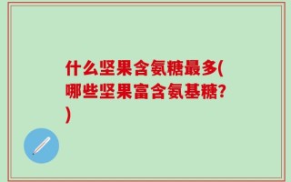 什么坚果含氨糖最多(哪些坚果富含氨基糖？)