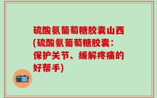 硫酸氨葡萄糖胶囊山西(硫酸氨葡萄糖胶囊：保护关节、缓解疼痛的好帮手)