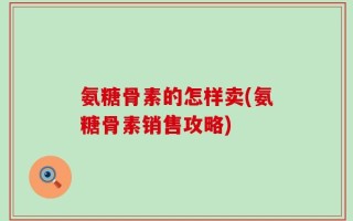 氨糖骨素的怎样卖(氨糖骨素销售攻略)