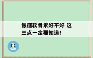 氨糖软骨素好不好 这三点一定要知道！