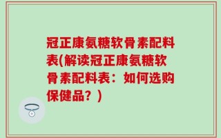 冠正康氨糖软骨素配料表(解读冠正康氨糖软骨素配料表：如何选购保健品？)
