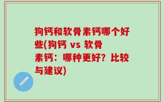 狗钙和软骨素钙哪个好些(狗钙 vs 软骨素钙：哪种更好？比较与建议)