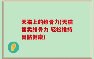 天猫上的维骨力(天猫售卖维骨力 轻松维持骨骼健康)