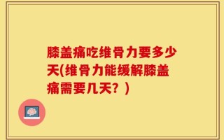 膝盖痛吃维骨力要多少天(维骨力能缓解膝盖痛需要几天？)
