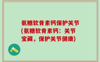 氨糖软骨素钙保护关节(氨糖软骨素钙：关节宝藏，保护关节健康)
