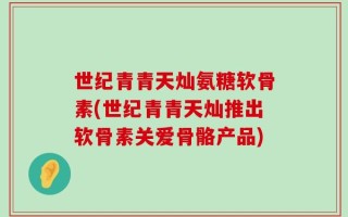世纪青青天灿氨糖软骨素(世纪青青天灿推出软骨素关爱骨骼产品)