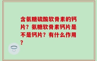 含氨糖硫酸软骨素的钙片？氨糖软骨素钙片是不是钙片？有什么作用？