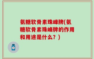 氨糖软骨素珠峰牌(氨糖软骨素珠峰牌的作用和用途是什么？)