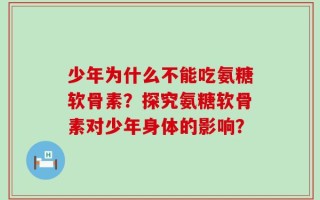 少年为什么不能吃氨糖软骨素？探究氨糖软骨素对少年身体的影响？