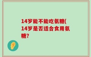 14岁能不能吃氨糖(14岁是否适合食用氨糖？