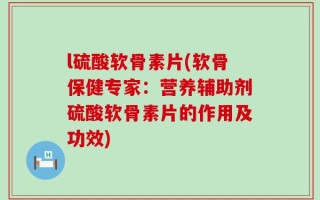 l硫酸软骨素片(软骨保健专家：营养辅助剂硫酸软骨素片的作用及功效)