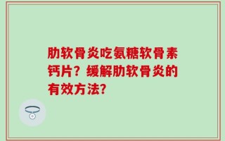肋软骨炎吃氨糖软骨素钙片？缓解肋软骨炎的有效方法？