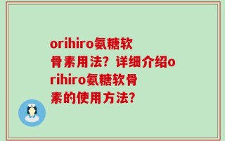 orihiro氨糖软骨素用法？详细介绍orihiro氨糖软骨素的使用方法？
