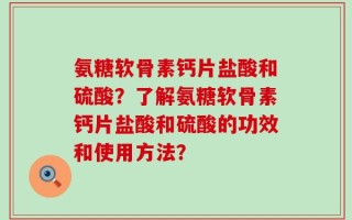 氨糖软骨素钙片盐酸和硫酸？了解氨糖软骨素钙片盐酸和硫酸的功效和使用方法？