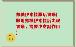 氨糖伊索佳服后胃痛(服用氨糖伊索佳后出现胃痛，需要注意副作用)