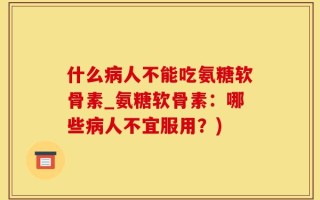 什么病人不能吃氨糖软骨素_氨糖软骨素：哪些病人不宜服用？)
