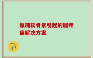 氨糖软骨素引起的腿疼痛解决方案