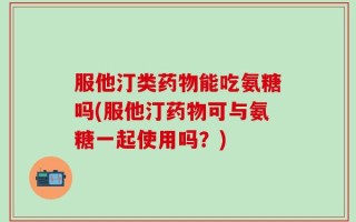 服他汀类药物能吃氨糖吗(服他汀药物可与氨糖一起使用吗？)