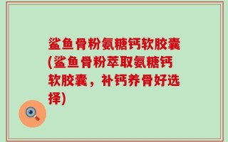 鲨鱼骨粉氨糖钙软胶囊(鲨鱼骨粉萃取氨糖钙软胶囊，补钙养骨好选择)