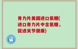 骨力片美国进口氨糖(进口骨力片中含氨糖，促进关节健康)