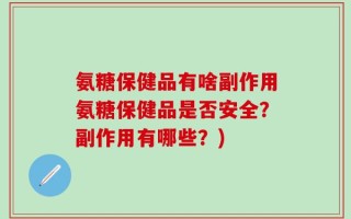 氨糖保健品有啥副作用氨糖保健品是否安全？副作用有哪些？)